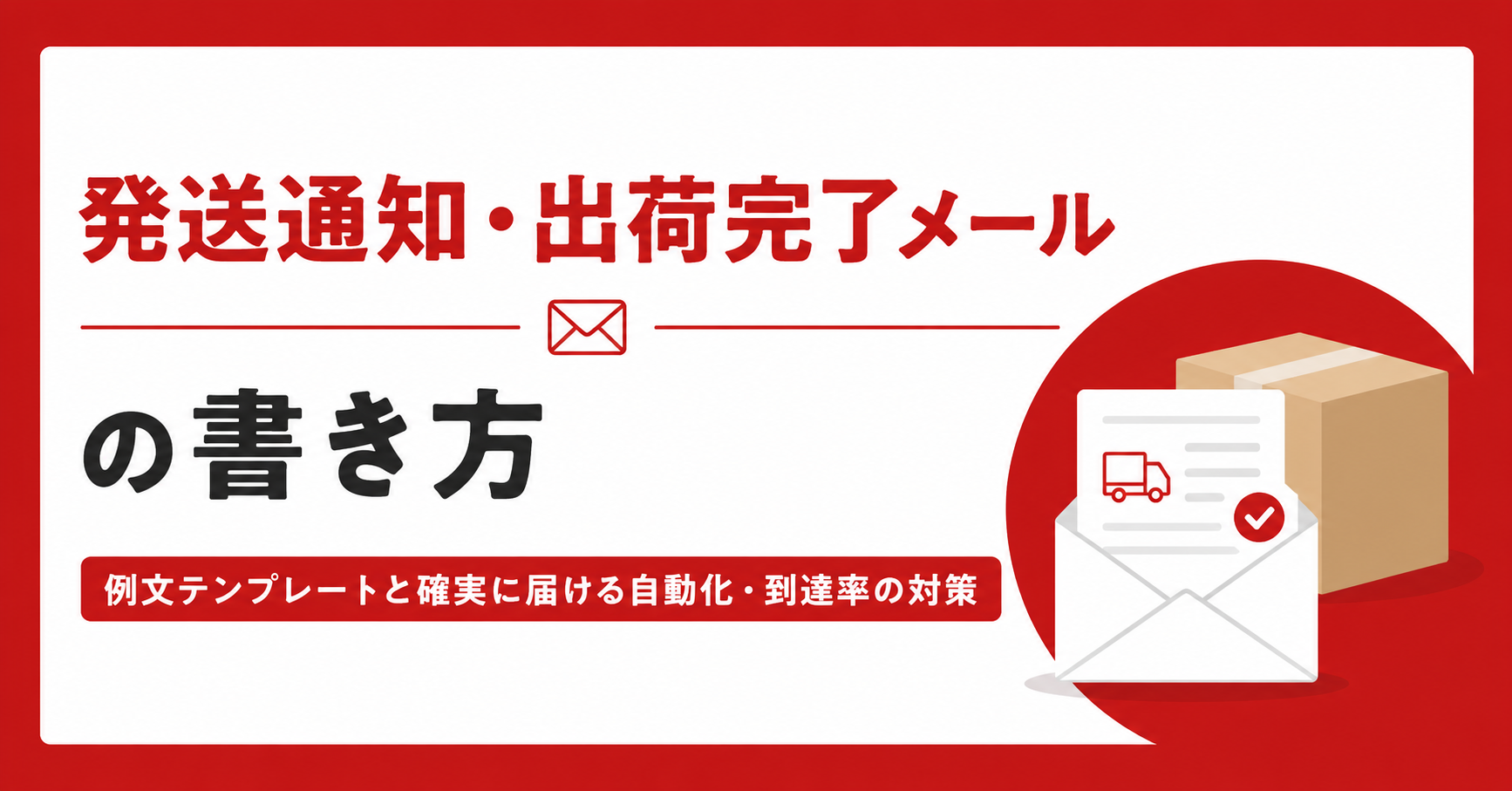 発送通知・出荷完了メールの書き方｜例文テンプレートと確実に届ける自動化・到達率の対策